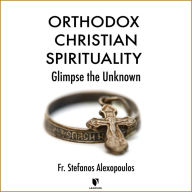 Orthodox Christian Spirituality: Glimpse the Unknown: Eastern Christianity and Its Spiritual Traditions