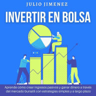 Invertir en Bolsa: Aprende cómo crear ingresos pasivos y ganar dinero a través del mercado bursatil con estrategias simples y a largo plazo