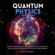 Quantum Physics for Beginners: Simple Illustrated Guide to Discover with Practical Explanations the Paradoxes of the Life and Universe Reconsidering Reality