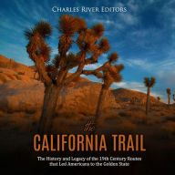 The California Trail: The History and Legacy of the 19th Century Routes that Led Americans to the Golden State