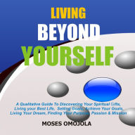 Living Beyond Yourself: A Qualitative Guide To Discovering Your Spiritual Gifts, Living Your Best Life, Setting Goals, Achieve Your Goals, Living Your Dream, Finding Your Purpose, Passion & Mission