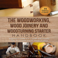 The Woodworking, Wood Joinery and Woodturning Starter Handbook: Beginner Friendly 3 in 1 Guide with Process,Tips,Techniques and 25 Starter Projects