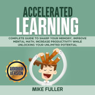 Accelerated learning: Complete guide to sharp your memory, improve mental math, increase productivity while unlocking your unlimited potential