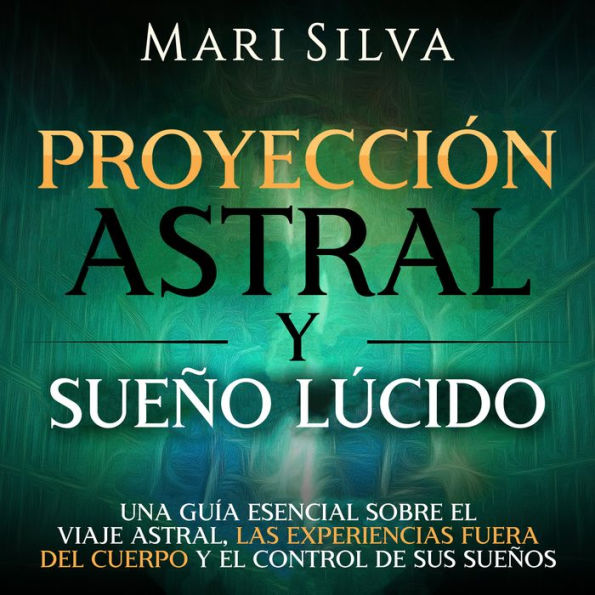 Proyección astral y sueño lúcido: Una guía esencial sobre el viaje astral, las experiencias fuera del cuerpo y el control de sus sueños