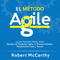 El Método Agile: Lo que Necesita Saber Sobre Gestión de Proyectos Agile, el Proceso Kanban, Pensamiento Lean, y Scrum