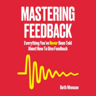 Mastering Feedback: Everything You've Never Been Told About How To Give Feedback