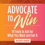 Advocate to Win: 10 Tools to Ask for What You Want and Get It