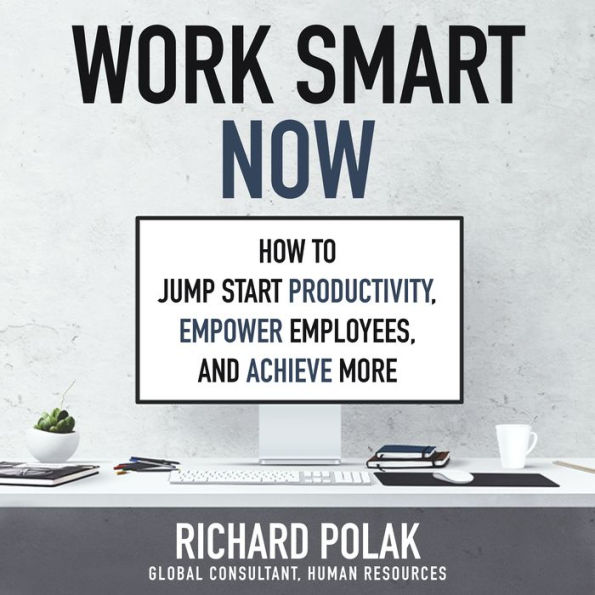 Work Smart Now: How to Jump Start Productivity, Empower Employees, and Achieve More