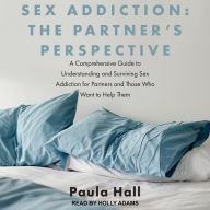 Sex Addiction: The Partner's Perspective: A Comprehensive Guide to Understanding and Surviving Sex Addiction For Partners and Those Who Want to Help Them