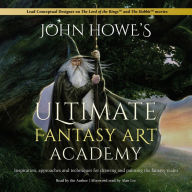 John Howe's Ultimate Fantasy Art Academy: Inspiration, approaches and techniques for drawing and painting the fantasy realm