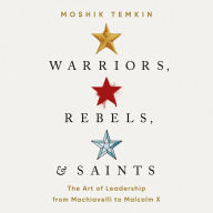 Warriors, Rebels, and Saints: The Art of Leadership from Machiavelli to Malcolm X