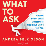 What to Ask: How to Learn What Customers Need but Don't Tell You