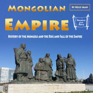 Mongolian Empire: History of the Mongols and the Rise and Fall of the Empire