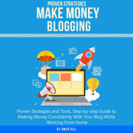 Make Money Blogging: Proven Strategies and Tools, Step-by-step Guide to Making Money Consistently With Your Blog While Working From Home