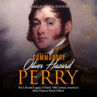 Oliver Hazard Perry: The Life and Legacy of the Commodore Who Became the War of 1812's Most Famous Naval Officer