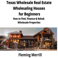 Texas Wholesale Real Estate Wholesaling Houses for Beginners: How to Find, Finance & Rehab Wholesale Properties