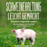 Schweinehaltung leicht gemacht: Schweine artgerecht halten - Die Grundlagen vom Kauf bis zur Schweinezucht