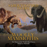 Saber-Toothed Tigers and Woolly Mammoths: The History of the World's Most Famous Prehistoric Mammals