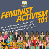 Feminist Activism 101: How to Contribute, Lead, and Make a Positive Impact with the New Feminism Revolution