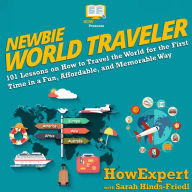 Newbie World Traveler: 101 Lessons on How to Travel the World for the First Time in a Fun, Affordable, and Memorable Way