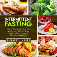 Intermittent Fasting: How to Lose Weight, Burn Fat, and Increase Mental Clarity Without Having to Give Up All Your Favorite Foods