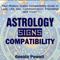 ASTROLOGY SIGNS Compatibility: Your Modern Zodiac Compatibility Guide in Love, Life, Sex, Communication, Friendship, and Trust!