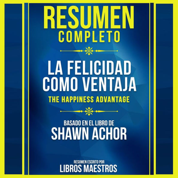 Resumen Completo: La Felicidad Como Ventaja (The Happiness Advantage) - Basado En El Libro De Shawn Achor (Abridged)