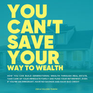 You Can't Save Your Way to Wealth: How You can build generational wealth through real estate, take care of your immediate family and fund your retirement, even if you're an immigrant, have no savings and have bad credit.