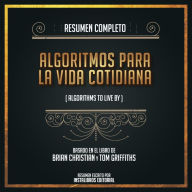 Resumen Completo: Algoritmos Para La Vida Cotidiana (Algorithms To Live By) - Basado En El Libro de Brian Christian y Tom Griffiths (Abridged)