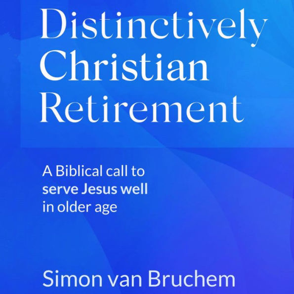 Distinctively Christian Retirement: A Biblical call to serve Jesus well in older age