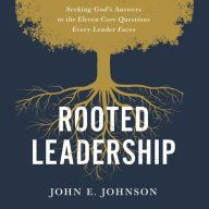 Rooted Leadership: Seeking God's Answers to the Eleven Core Questions Every Leader Faces