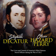 Stephen Decatur and Oliver Hazard Perry: The Lives and Careers of America's Most Famous Naval Officers during the War of 1812