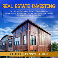 Real Estate Investing: The Ultimate Beginner's Guide to Flipping Houses, Wholesaling Properties and Creating Passive Income Streams with Rental Property Investing