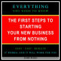 The First Steps to Starting Your New Business From Nothing: Everything You Need to Know - Easy Fast Results - It Works; and It Will Work for You