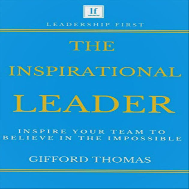 The Inspirational Leader: Inspire Your Team To Believe In The ...