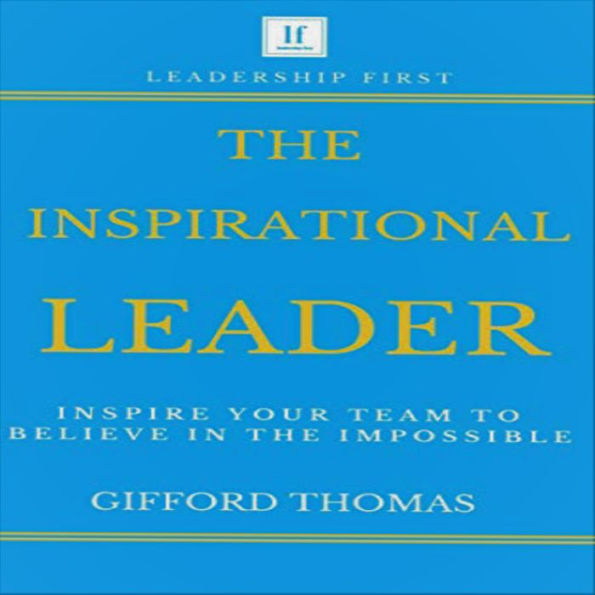 The Inspirational Leader: Inspire Your Team To Believe In The Impossible