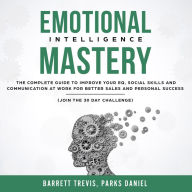 Emotional Intelligence Mastery: The complete Guide to improve your EQ, Social Skills and Communication at Work for better Sales and Personal Success (Join the 30 day Challenge)