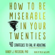 How to Be Miserable in Your Twenties: 40 Strategies to Fail at Adulting