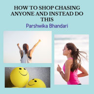 HOW TO SHOP CHASING ANYONE AND INSTEAD DO THIS: WHY NOT TO CHASE ANY SPECIFIC PERSON OR ANY RELATIONSHIP AND INSTEAD DO THIS TO WORK THINGS IN YOUR FAVOR