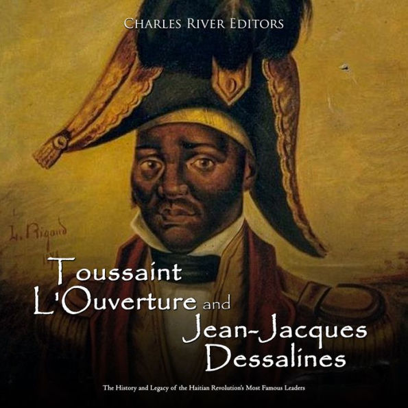 Toussaint L'Ouverture and Jean-Jacques Dessalines: The History and Legacy of the Haitian Revolution's Most Famous Leaders