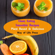 Clean Eating Smoothie Recipes: Plant Based & Delicious