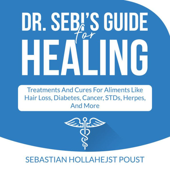 Dr. Sebi's Guide for Healing: Treatments and Cures for Aliments Like Hair Loss, Diabetes, Cancer, STDs, Herpes, And More
