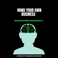 MIND YOUR OWN BUSINESS MAKE SUCCESS YOUR REALITY: A BOOK BY SHERARD PARSONS