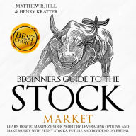 BEGINNERS GUIDE TO THE STOCK MARKET: Learn How to Maximize your Profit by Leveraging Options and Make Money with Penny Stocks, Future, and Dividend Investing. The Perfect Book for Every Investor.