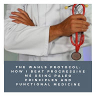 The Wahls Protocol: How I Beat Progressive MS Using Paleo Principles and Functional Medicine