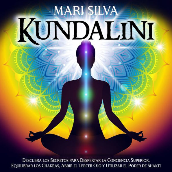 Kundalini: Descubra los secretos para despertar la conciencia superior, equilibrar los chakras, abrir el tercer ojo y utilizar el poder de Shakti