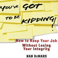 You've Got To Be Kidding!: How to Keep Your Job Without Losing Your Integrity