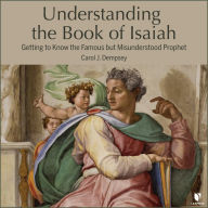 Understanding the Book of Isaiah: Getting to Know the Famous but Misunderstood Prophet: Poet of Light, Poet of Hope