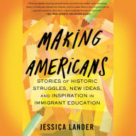 Making Americans: Stories of Historic Struggles, New Ideas, and Inspiration in Immigrant Education