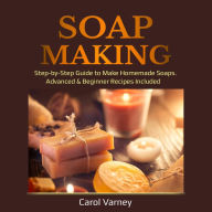 Soap Making: Step-by-Step Guide to Make Homemade Soaps. Advanced & Beginner Recipes Included